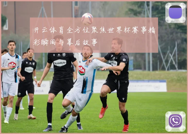 开云体育全方位聚焦世界杯赛事精彩瞬间与幕后故事