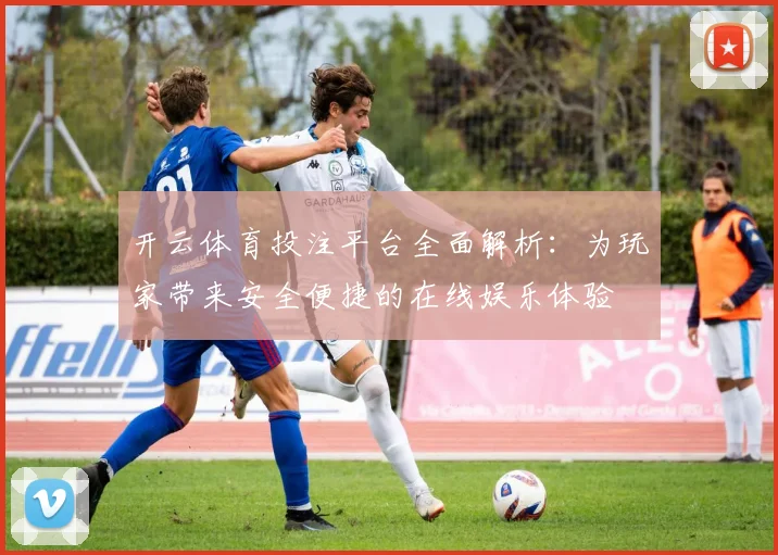 开云体育投注平台全面解析：为玩家带来安全便捷的在线娱乐体验