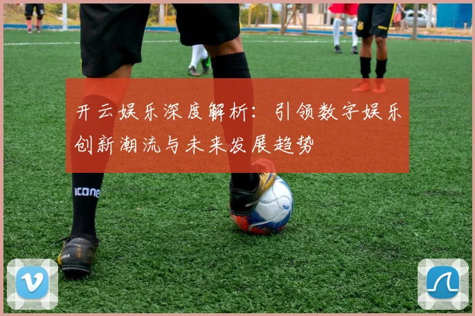 开云娱乐深度解析：引领数字娱乐创新潮流与未来发展趋势