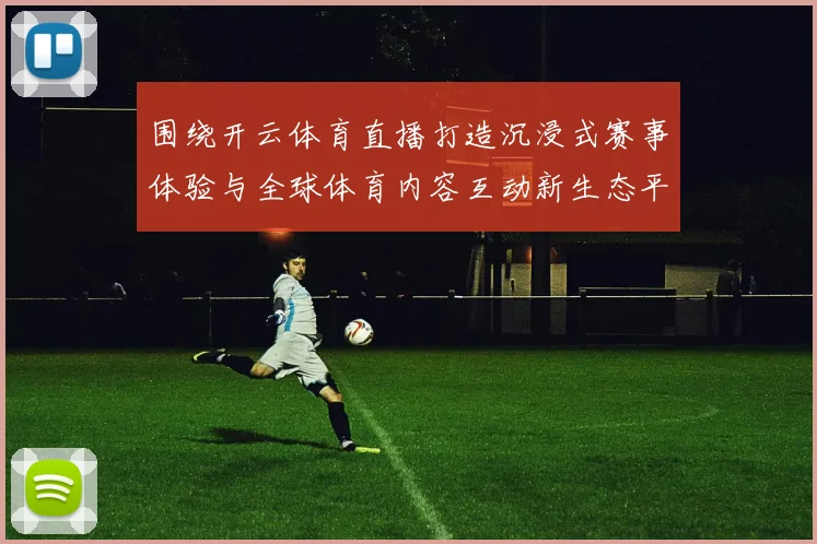 围绕开云体育直播打造沉浸式赛事体验与全球体育内容互动新生态平台